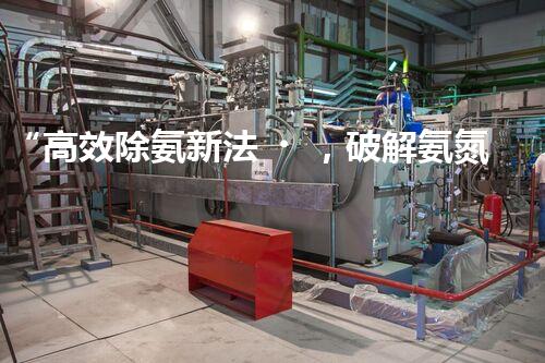 “高效除氨新法，破解氨氮廢水超標(biāo)難題”